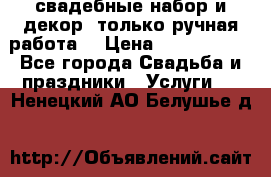 свадебные набор и декор (только ручная работа) › Цена ­ 3000-4000 - Все города Свадьба и праздники » Услуги   . Ненецкий АО,Белушье д.